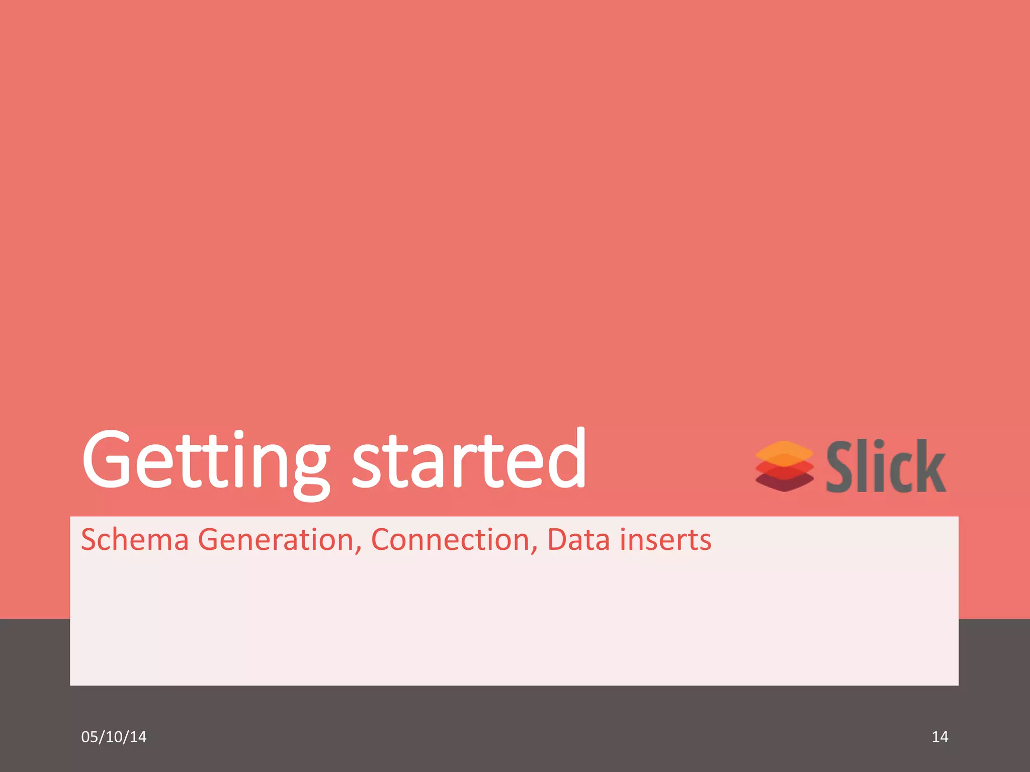 Getting started 
Schema Generation, Connection, Data inserts 
05/10/14 14 
 