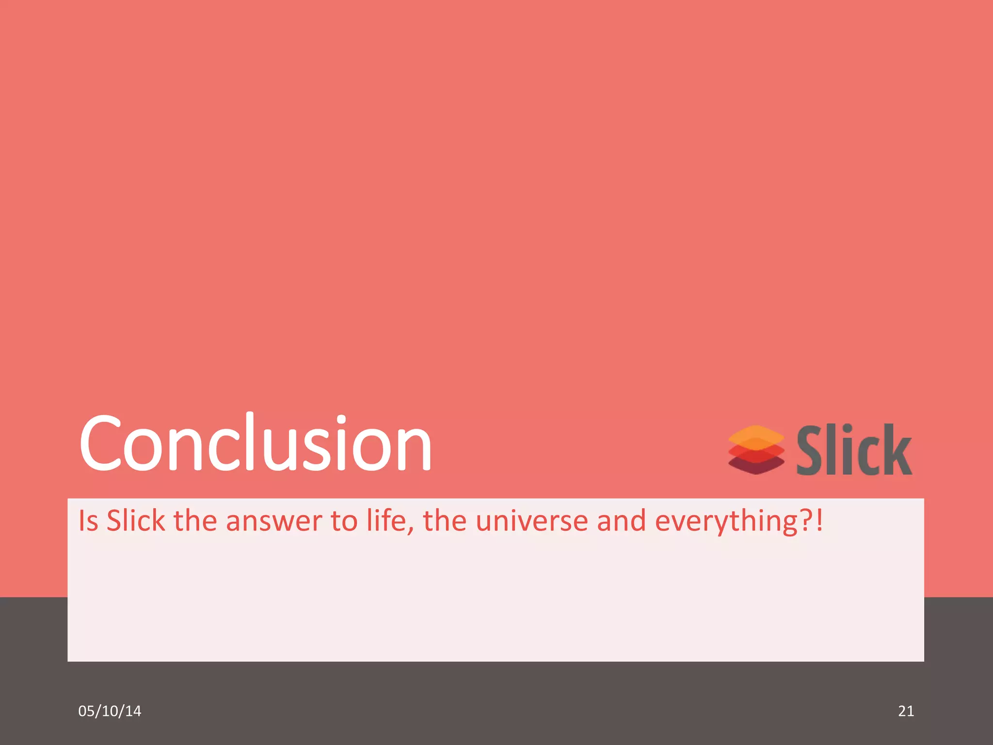 Conclusion 
Is Slick the answer to life, the universe and everything?! 
05/10/14 21 
 