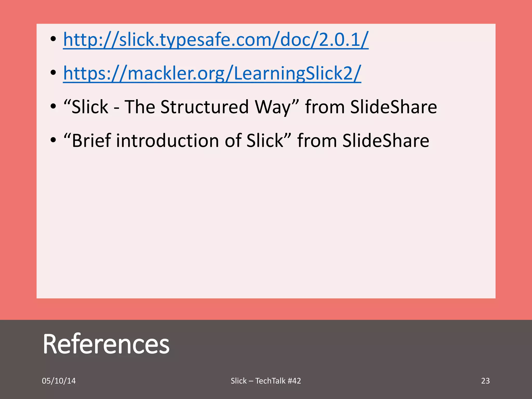 • http://slick.typesafe.com/doc/2.0.1/ 
• https://mackler.org/LearningSlick2/ 
• “Slick - The Structured Way” from SlideShare 
• “Brief introduction of Slick” from SlideShare 
References 
05/10/14 Slick – TechTalk #42 23 
 