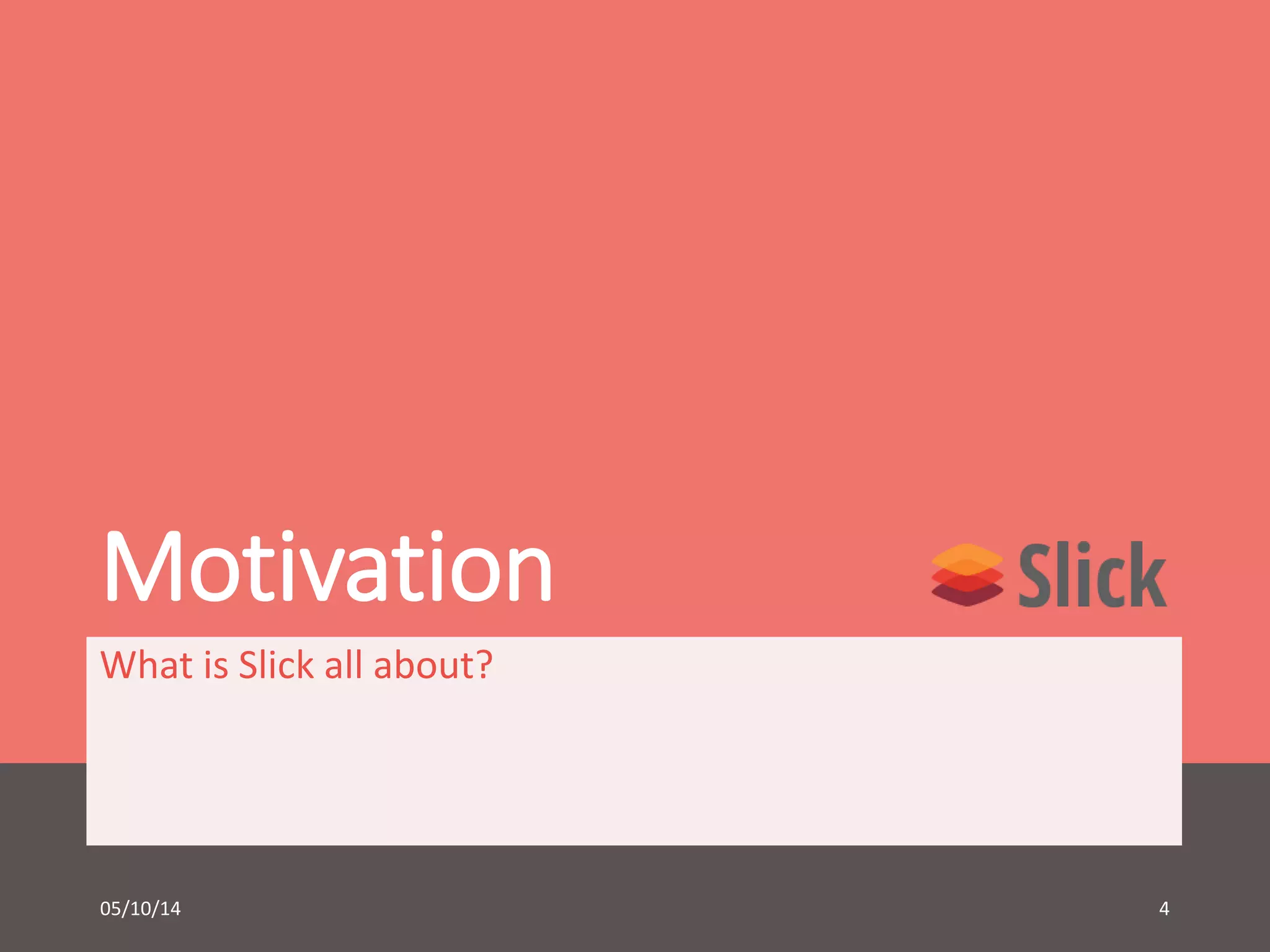 Motivation 
What is Slick all about? 
05/10/14 4 
 