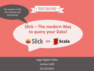 Slick – The modern Way 
to query your Data! 
on 
Jogja Digital Valley 
Jochen Hülß 
01/10/2014 
The answer to life, 
the universe and 
everything? 
 
