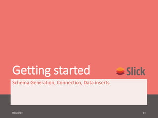 Getting started 
Schema Generation, Connection, Data inserts 
05/10/14 14 
 