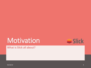 Motivation 
What is Slick all about? 
05/10/14 4 
 