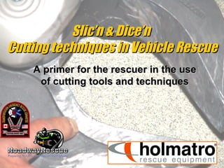 Slic’n & Dice’n  Cutting techniques in Vehicle Rescue A primer for the rescuer in the use of cutting tools and techniques 
