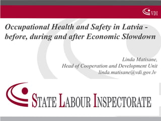 Occupational Health and Safety in Latvia before, during and after Economic Slowdown
Linda Matisane,
Head of Cooperation and Development Unit
linda.matisane@vdi.gov.lv

 