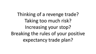 Thinking of a revenge trade? Taking too much risk? Increasing your stop? Breaking the rules of your positive expectancy trade plan?  