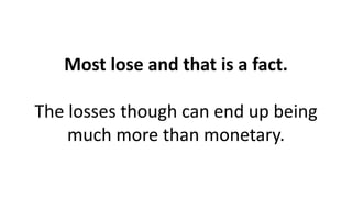 Most lose and that is a fact. The losses though can end up being much more than monetary.  