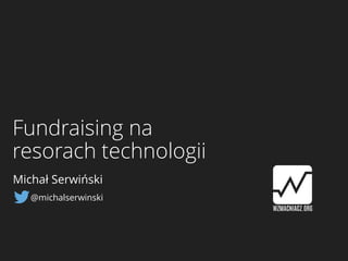 Fundraising na
resorach technologii
Michał Serwiński
@michalserwinski
 