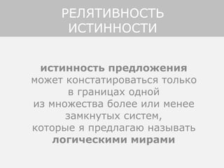 истинность предложения
может констатироваться только
в границах одной
из множества более или менее
замкнутых систем,
которые я предлагаю называть
логическими мирами
РЕЛЯТИВНОСТЬ
ИСТИННОСТИ
 