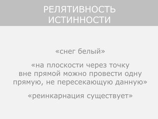 «снег белый»
«на плоскости через точку
вне прямой можно провести одну
прямую, не пересекающую данную»
«реинкарнация существует»
РЕЛЯТИВНОСТЬ
ИСТИННОСТИ
 