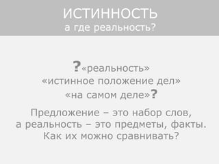 ?«реальность»
«истинное положение дел»
«на самом деле»?
Предложение – это набор слов,
а реальность – это предметы, факты.
Как их можно сравнивать?
ИСТИННОСТЬ
а где реальность?
 