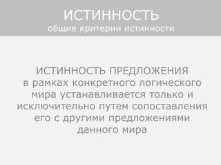 ИСТИННОСТЬ ПРЕДЛОЖЕНИЯ
в рамках конкретного логического
мира устанавливается только и
исключительно путем сопоставления
его с другими предложениями
данного мира
ИСТИННОСТЬ
общие критерии истинности
 