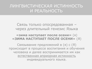 Связь только опосредованная –
через длительный генезис Языка
«зима наступает после осени» (я)
«ЗИМА НАСТУПАЕТ ПОСЛЕ ОСЕНИ» (Я)
Связывание предложений в (я) с (Я)
происходит в процессе воспитания и обучения
человека и далее воспринимается им как
естественная априорная истинность
индивидуального языка.
ЛИНГВИСТИЧЕСКАЯ ИСТИННОСТЬ
И РЕАЛЬНОСТЬ
 