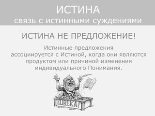 ИСТИНА НЕ ПРЕДЛОЖЕНИЕ!
Истинные предложения
ассоциируется с Истиной, когда они являются
продуктом или причиной изменения
индивидуального Понимания.
ИСТИНА
связь с истинными суждениями
 