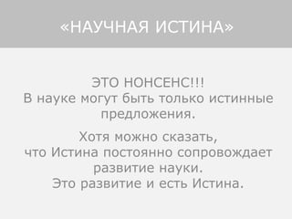 ЭТО НОНСЕНС!!!
В науке могут быть только истинные
предложения.
Хотя можно сказать,
что Истина постоянно сопровождает
развитие науки.
Это развитие и есть Истина.
«НАУЧНАЯ ИСТИНА»
 