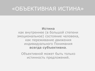 Истина
как внутреннее (в большой степени
эмоциональное) состояние человека,
как переживание движения
индивидуального Понимания
всегда субъективна.
Объективной может быть только
истинность предложений.
«ОБЪЕКТИВНАЯ ИСТИНА»
 