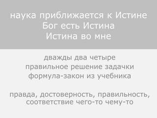 дважды два четыре
правильное решение задачки
формула-закон из учебника
правда, достоверность, правильность,
соответствие чего-то чему-то
наука приближается к Истине
Бог есть Истина
Истина во мне
 