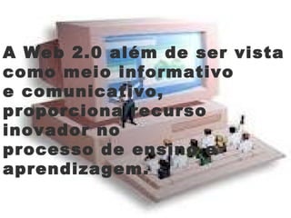 A Web 2.0 além de ser vista
como meio informativo
e comunicativo,
proporciona recurso
inovador no
processo de ensino e
aprendizagem.
 