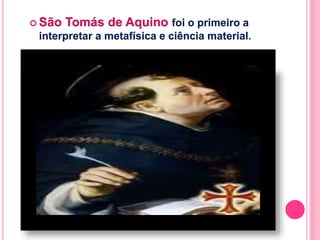  São Tomás de Aquino foi o primeiro a 
interpretar a metafísica e ciência material 
 