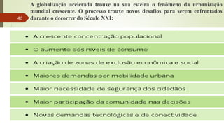 A globalização acelerada trouxe na sua esteira o fenômeno da urbanização
mundial crescente. O processo trouxe novos desafios para serem enfrentados
durante o decorrer do Século XXI:46
 