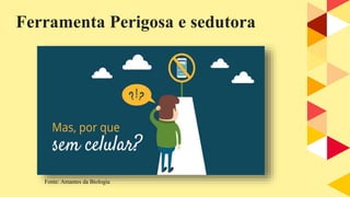 Ferramenta Perigosa e sedutora
Fonte: Amantes da Biologia
 