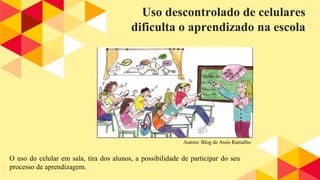 Uso descontrolado de celulares
dificulta o aprendizado na escola
O uso do celular em sala, tira dos alunos, a possibilidade de participar do seu
processo de aprendizagem.
Autora: Blog de Assis Ramalho
 