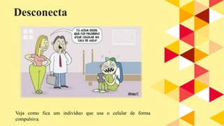 Desconecta
Veja como fica um indivíduo que usa o celular de forma
compulsiva.
 