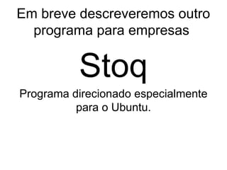 Em breve descreveremos outro
  programa para empresas


          Stoq
Programa direcionado especialmente
          para o Ubuntu.
 