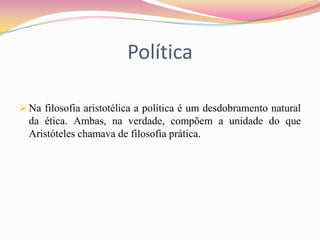 Política

 Na filosofia aristotélica a política é um desdobramento natural
  da ética. Ambas, na verdade, compõem a unidade do que
  Aristóteles chamava de filosofia prática.
 