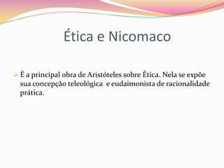 Ética e Nicomaco

 É a principal obra de Aristóteles sobre Ética. Nela se expõe
  sua concepção teleológica e eudaimonista de racionalidade
  prática.
 