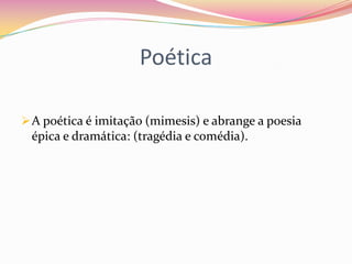 Poética

 A poética é imitação (mimesis) e abrange a poesia
 épica e dramática: (tragédia e comédia).
 