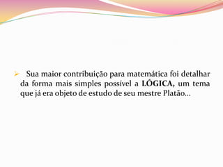  Sua maior contribuição para matemática foi detalhar
 da forma mais simples possível a LÓGICA, um tema
 que já era objeto de estudo de seu mestre Platão...
 