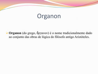 Organon

 Organon (do grego, ὄργανον) é o nome tradicionalmente dado
  ao conjunto das obras de lógica do filósofo antigo Aristóteles.
 