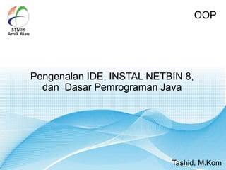 Pengenalan IDE, INSTAL NETBIN 8,
dan Dasar Pemrograman Java
OOP
Tashid, M.Kom
 
