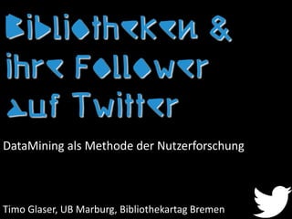 Bibliotheken &
ihre Follower
auf Twitter
Timo Glaser, UB Marburg, Bibliothekartag Bremen
DataMining als Methode der Nutzerforschung
 
