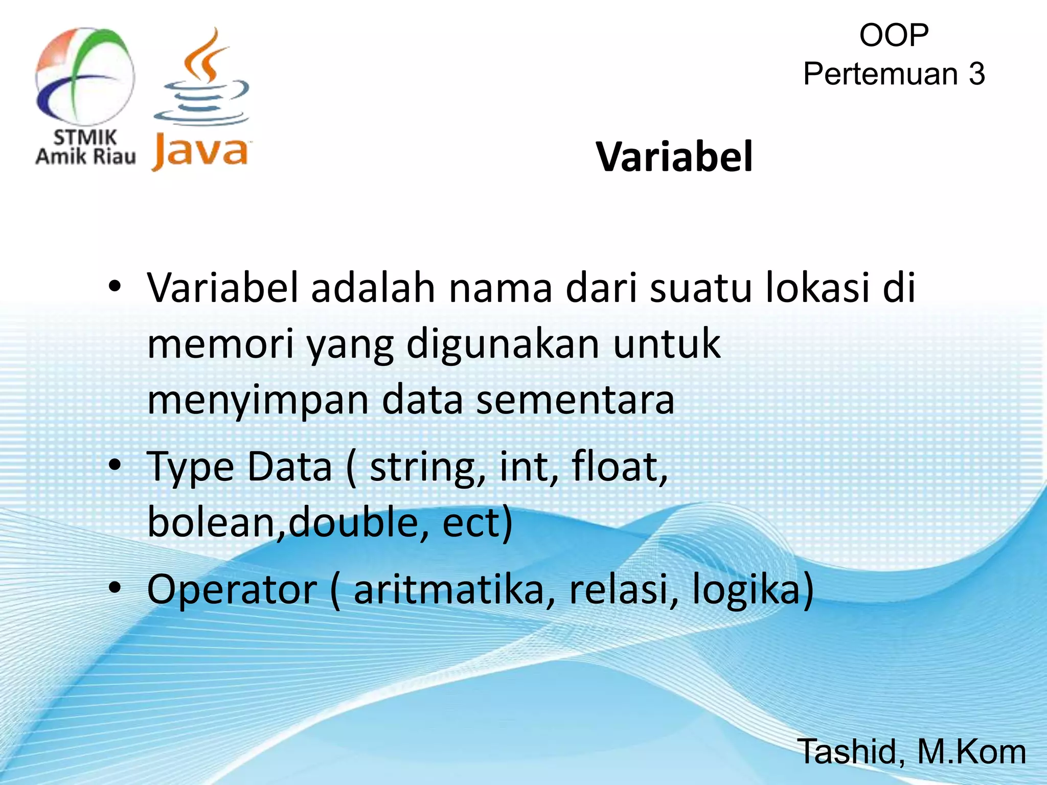 • Variabel adalah nama dari suatu lokasi di
memori yang digunakan untuk
menyimpan data sementara
• Type Data ( string, int, float,
bolean,double, ect)
• Operator ( aritmatika, relasi, logika)
OOP
Pertemuan 3
Tashid, M.Kom
Variabel
 