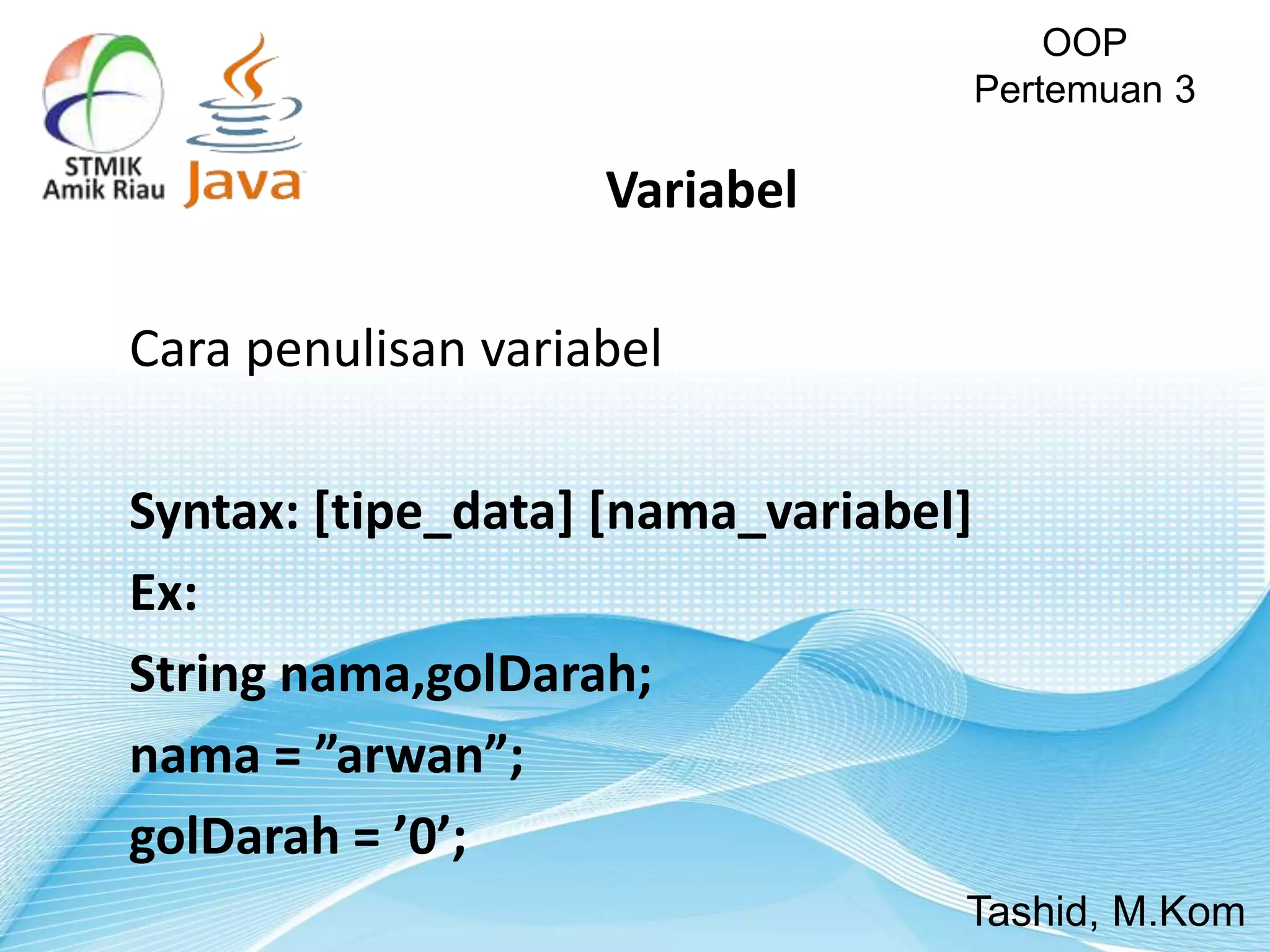 Cara penulisan variabel
Syntax: [tipe_data] [nama_variabel]
Ex:
String nama,golDarah;
nama = ”arwan”;
golDarah = ’0’;
OOP
Pertemuan 3
Tashid, M.Kom
Variabel
 