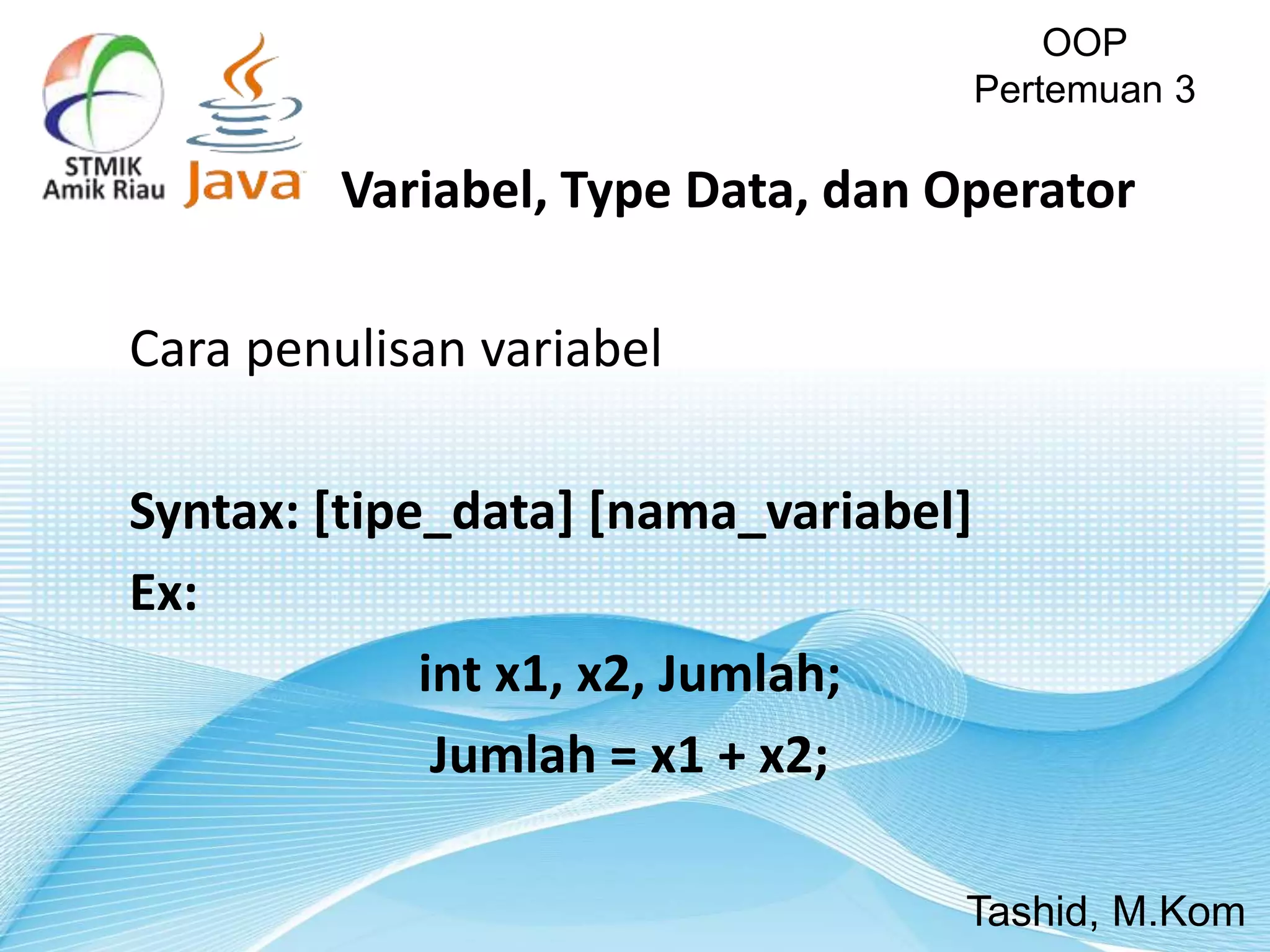 Cara penulisan variabel
Syntax: [tipe_data] [nama_variabel]
Ex:
int x1, x2, Jumlah;
Jumlah = x1 + x2;
OOP
Pertemuan 3
Tashid, M.Kom
Variabel, Type Data, dan Operator
 