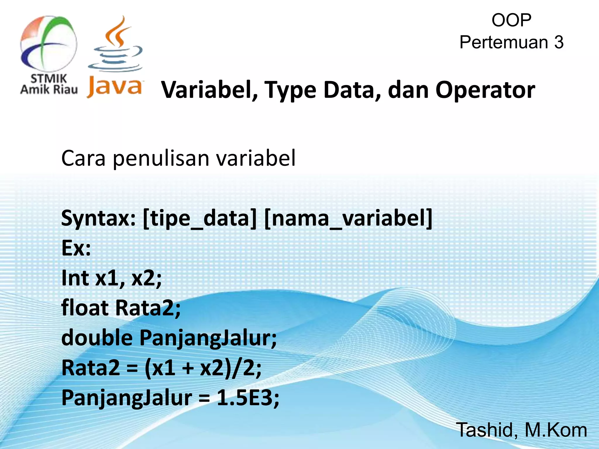 Cara penulisan variabel
Syntax: [tipe_data] [nama_variabel]
Ex:
Int x1, x2;
float Rata2;
double PanjangJalur;
Rata2 = (x1 + x2)/2;
PanjangJalur = 1.5E3;
OOP
Pertemuan 3
Tashid, M.Kom
Variabel, Type Data, dan Operator
 