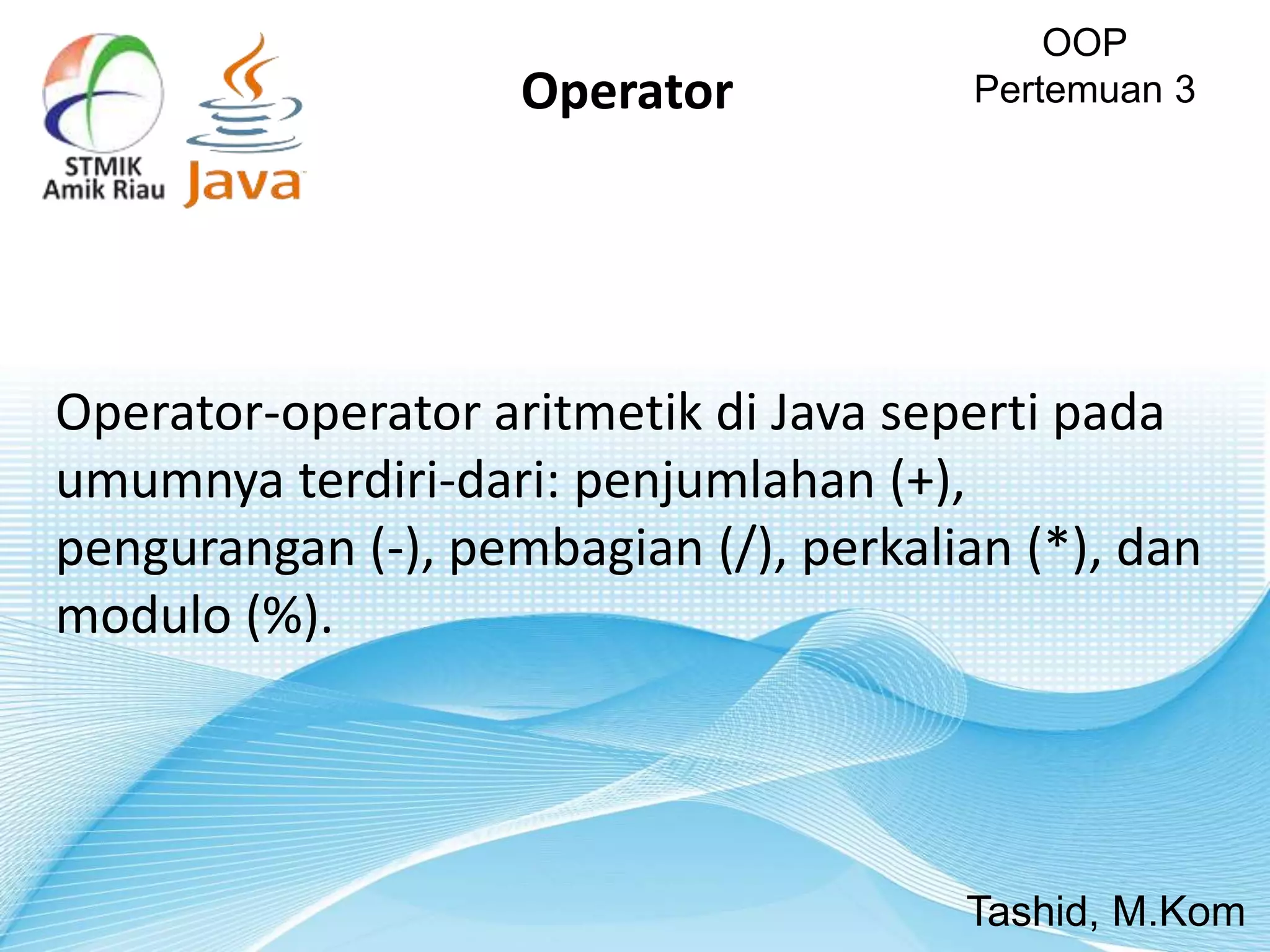 Operator-operator aritmetik di Java seperti pada
umumnya terdiri-dari: penjumlahan (+),
pengurangan (-), pembagian (/), perkalian (*), dan
modulo (%).
OOP
Pertemuan 3
Tashid, M.Kom
Operator
 