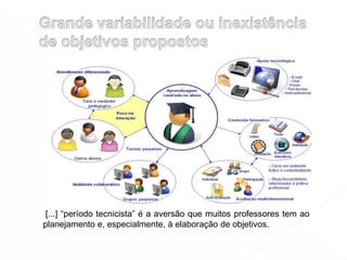 [...] “período tecnicista” é a aversão que muitos professores tem ao
planejamento e, especialmente, à elaboração de objetivos.
 