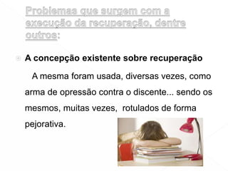  A concepção existente sobre recuperação
A mesma foram usada, diversas vezes, como
arma de opressão contra o discente... sendo os
mesmos, muitas vezes, rotulados de forma
pejorativa.
 