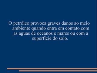 O petróleo provoca graves danos ao meio ambiente quando entra em contato com as águas de oceanos e mares ou com a superfície do solo.  
