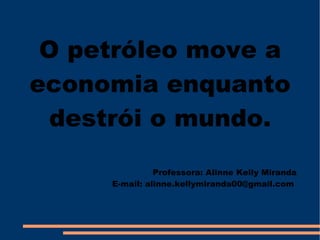 O petróleo move a economia enquanto destrói o mundo. Professora: Alinne Kelly Miranda E-mail: alinne.kellymiranda00@gmail.com  