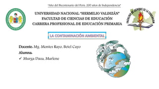 “Año del Bicentenario del Perú: 200 años de Independencia”
UNIVERSIDAD NACIONAL “HERMILIO VALDIZÁN”
FACULTAD DE CIENCIAS DE EDUCACIÓN
CARRERA PROFESIONAL DE EDUCACIÓN PRIMARIA
Docente: Mg. Montes Rayo, Betel Cayo
Alumna:
 Murga Daza, Marlene
 