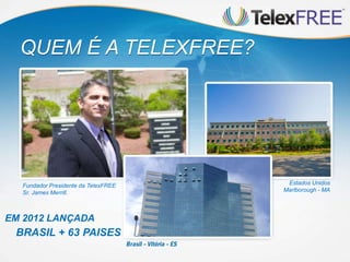 QUEM É A TELEXFREE?




  Fundador Presidente da TelexFREE    Estados Unidos
  Sr. James Merrill.                 Marlborough - MA




EM 2012 LANÇADA
 BRASIL + 63 PAISES
 
