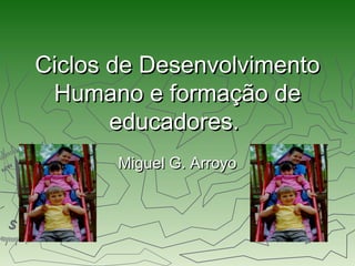 Ciclos de DesenvolvimentoCiclos de Desenvolvimento
Humano e formação deHumano e formação de
educadores.educadores.
Miguel G. ArroyoMiguel G. Arroyo
 