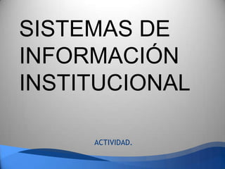 SISTEMAS DE
INFORMACIÓN
INSTITUCIONAL

     ACTIVIDAD.
 