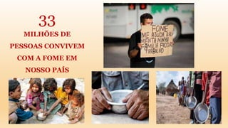 33
MILHÕES DE
PESSOAS CONVIVEM
COM A FOME EM
NOSSO PAÍS
 