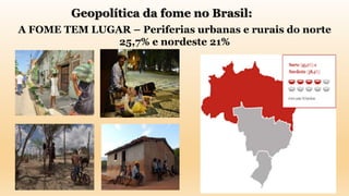 Geopolítica da fome no Brasil:
A FOME TEM LUGAR – Periferias urbanas e rurais do norte
25,7% e nordeste 21%
 